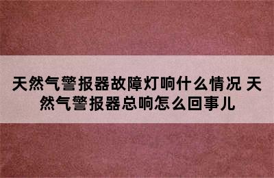 天然气警报器故障灯响什么情况 天然气警报器总响怎么回事儿